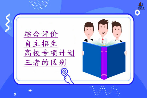 综合评价、自主招生、高校专项计划三者的区别