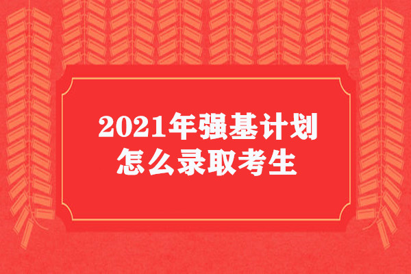 2021年强基计划怎么录取考生