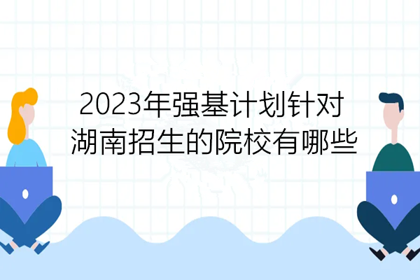 2023年强基计划针对湖南招生的院校有哪些