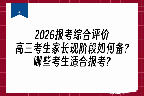 2026报考综合评价高三考生家长现阶段如何准备?哪些考生适合报考?
